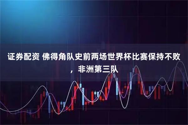 证券配资 佛得角队史前两场世界杯比赛保持不败，非洲第三队