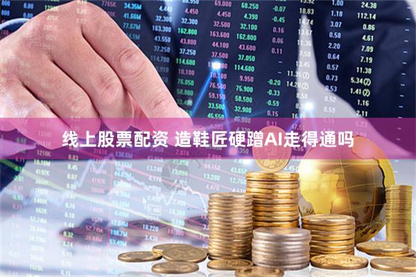线上股票配资 造鞋匠硬蹭AI走得通吗