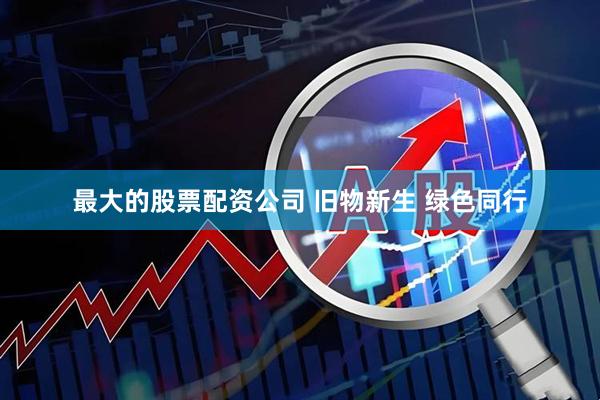 最大的股票配资公司 旧物新生 绿色同行