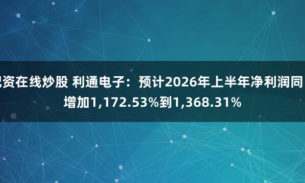 配资在线炒股 利通电子：预计2026年上半年净利润同比增加1,172.53%到1,368.31%