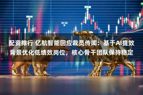 配资排行 亿航智能回应裁员传闻：基于AI提效背景优化低绩效岗位，核心骨干团队保持稳定