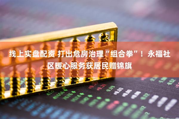 线上实盘配资 打出危房治理“组合拳”！永福社区暖心服务获居民赠锦旗