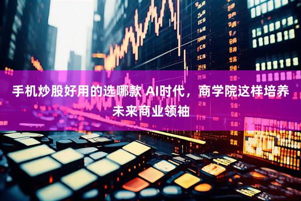 手机炒股好用的选哪款 AI时代，商学院这样培养未来商业领袖